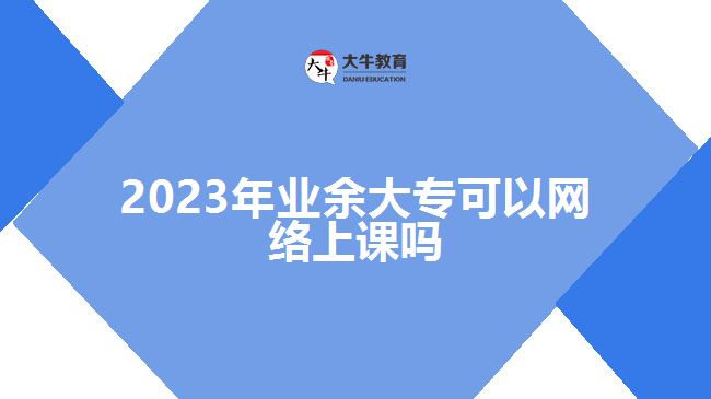 2023年業(yè)余大?？梢跃W(wǎng)絡(luò)上課嗎