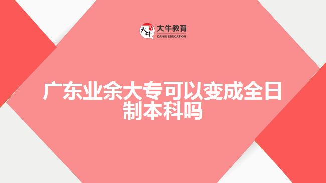 廣東業(yè)余大專可以變成全日制本科嗎