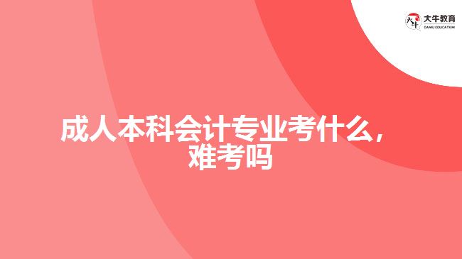 成人本科會計專業(yè)考什么，難考嗎