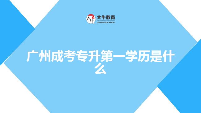 廣州成考專升第一學(xué)歷是什么