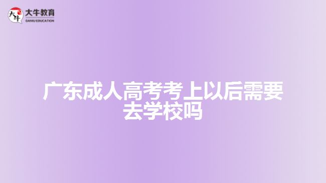 廣東成人高考考上以后需要去學(xué)校嗎