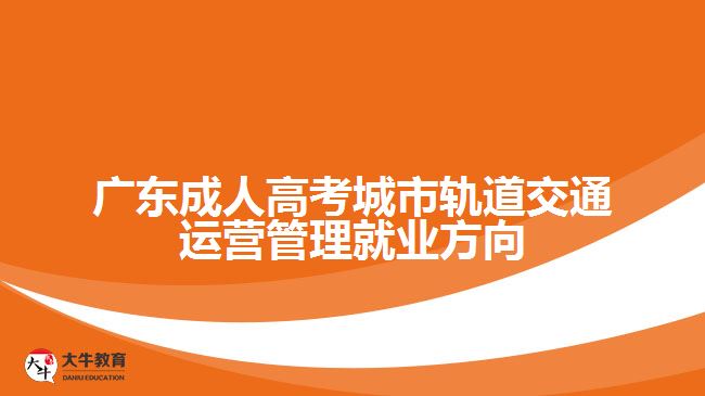 廣東成人高考城市軌道交通運營管理就業(yè)方向