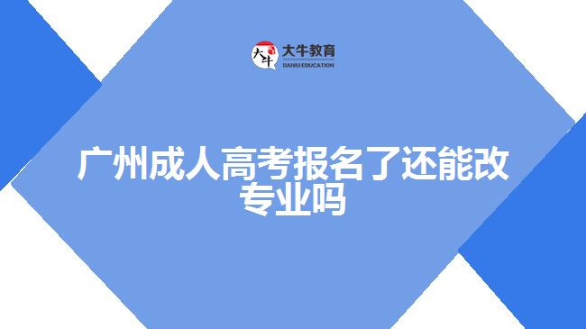 廣州成人高考報名了還能改專業(yè)嗎