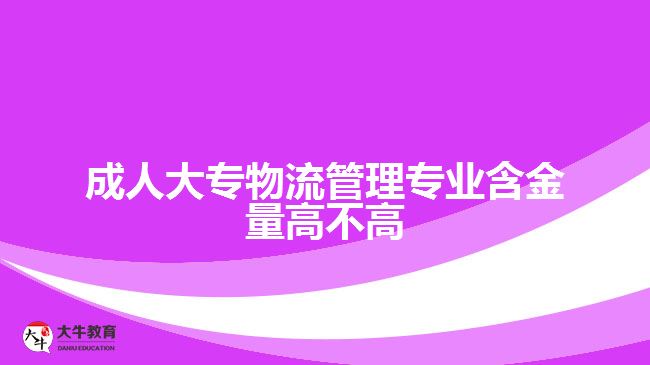 成人大專物流管理專業(yè)含金量高不高