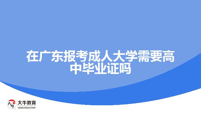 在廣東報(bào)考成人大學(xué)需要高中畢業(yè)證嗎