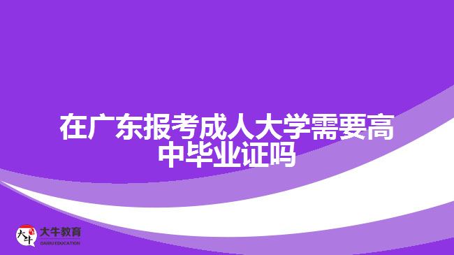 在廣東報(bào)考成人大學(xué)需要高中畢業(yè)證嗎