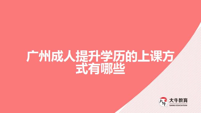 廣州成人提升學(xué)歷的上課方式有哪些