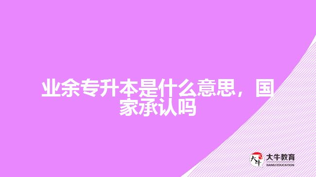 業(yè)余專升本是什么意思，國家承認嗎