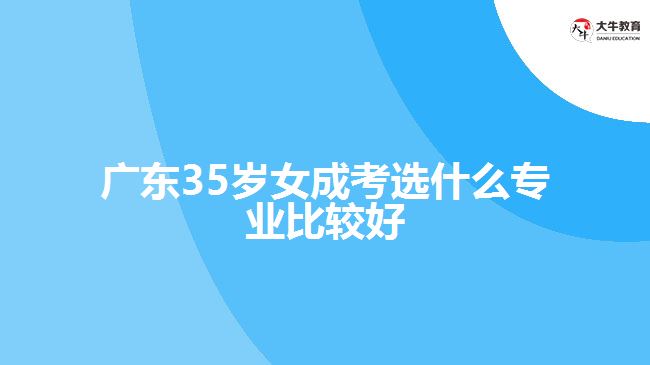 廣東35歲女成考選什么專業(yè)比較好