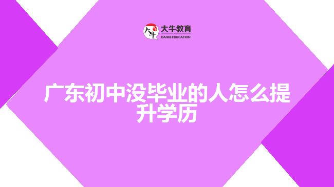 廣東初中沒畢業(yè)的人怎么提升學(xué)歷