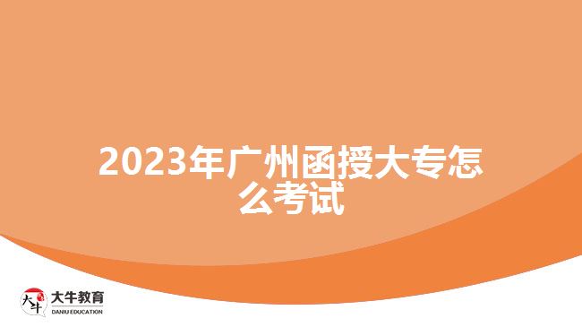 2023年廣州函授大專怎么考試