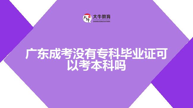 廣東成考沒有?？飘厴I(yè)證可以考本科嗎