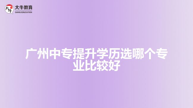 廣州中專提升學歷選哪個專業(yè)比較好