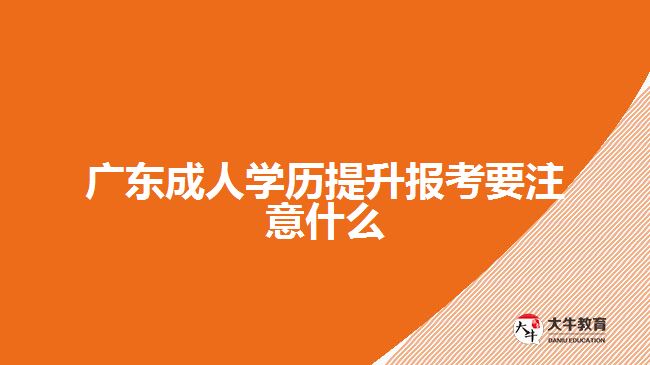 廣東成人學歷提升報考要注意什么