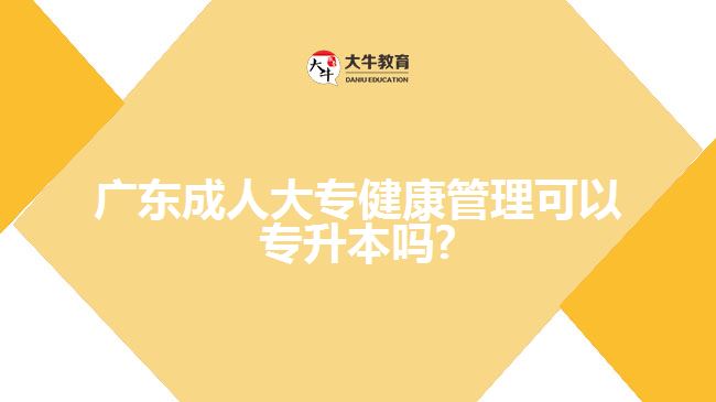 廣東成人大專健康管理可以專升本嗎?