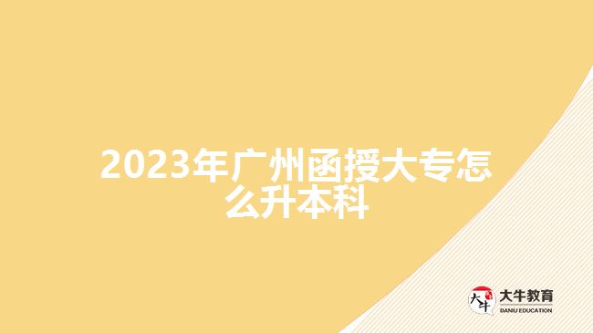 2023年廣州函授大專怎么升本科