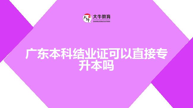 廣東本科結業(yè)證可以直接專升本嗎