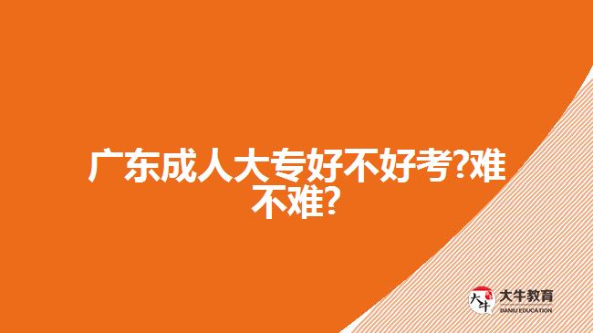 廣東成人大專好不好考?難不難?