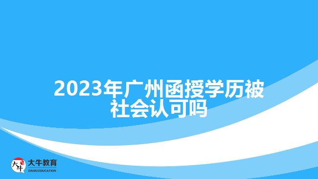 2023年廣州函授學(xué)歷被社會(huì)認(rèn)可嗎