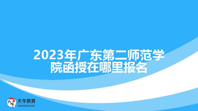 2023年廣東第二師范學院函授在哪里報名