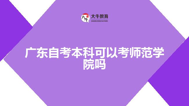 廣東自考本科可以考師范學(xué)院嗎