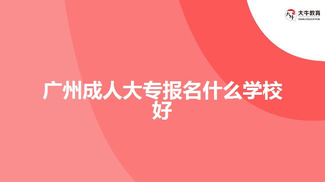 廣州成人大專報名什么學校好