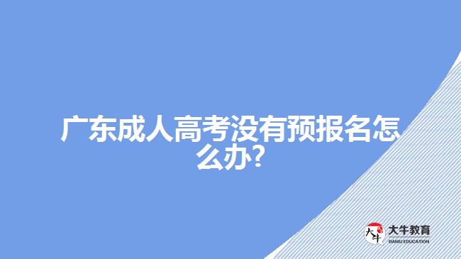 廣東成人高考沒有預(yù)報名怎么辦?