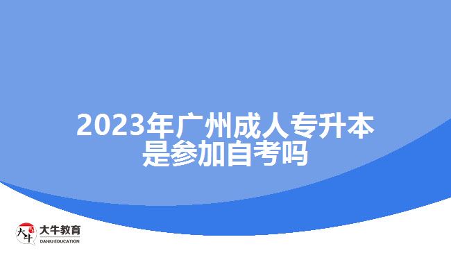 2023年廣州成人專(zhuān)升本是參加自考嗎