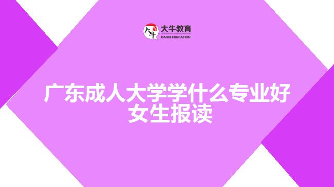 廣東成人大學學什么專業(yè)好 女生報讀