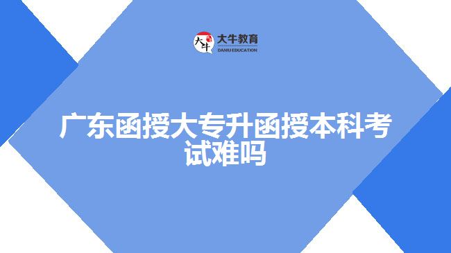 廣東函授大專升函授本科考試難嗎