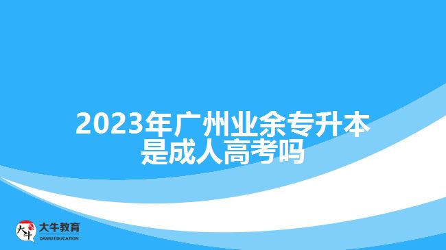 2023年廣州業(yè)余專升本是成人高考嗎