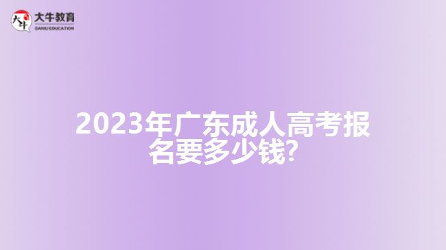 2023年廣東成人高考報名要多少錢?