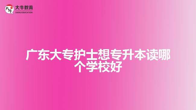 廣東大專護(hù)士想專升本讀哪個(gè)學(xué)校好