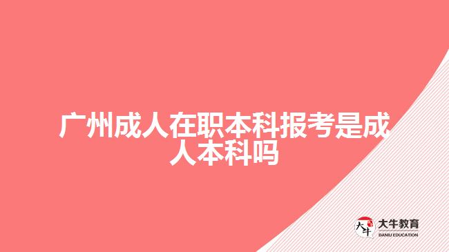 廣州成人在職本科報考是成人本科嗎