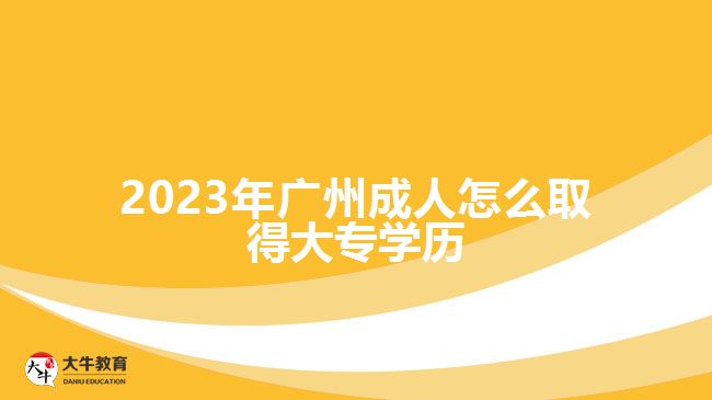 2023年廣州成人怎么取得大專學(xué)歷