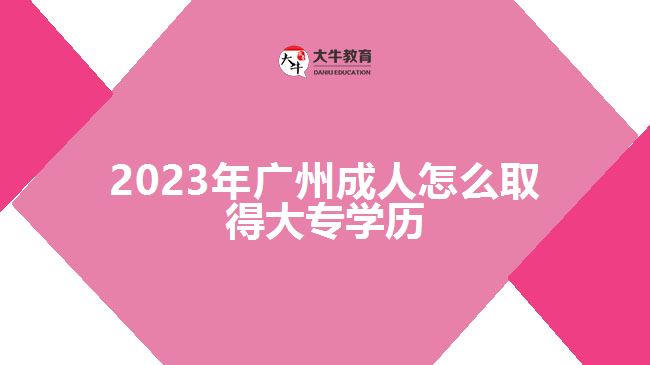 2023年廣州成人怎么取得大專學(xué)歷