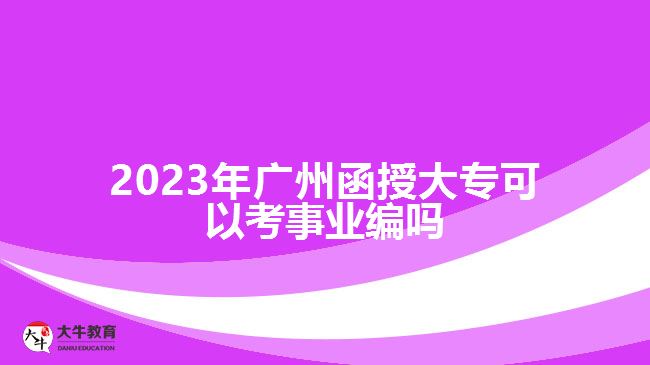 2023年廣州函授大專(zhuān)可以考事業(yè)編嗎