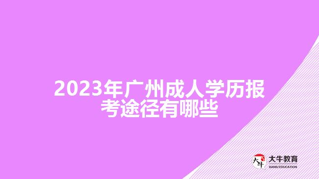 2023年廣州成人學(xué)歷報(bào)考途徑有哪些