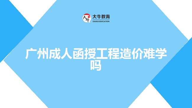 廣州成人函授工程造價難學嗎