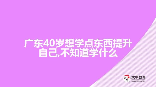 廣東40歲想學(xué)點(diǎn)東西提升自己,不知道學(xué)什么