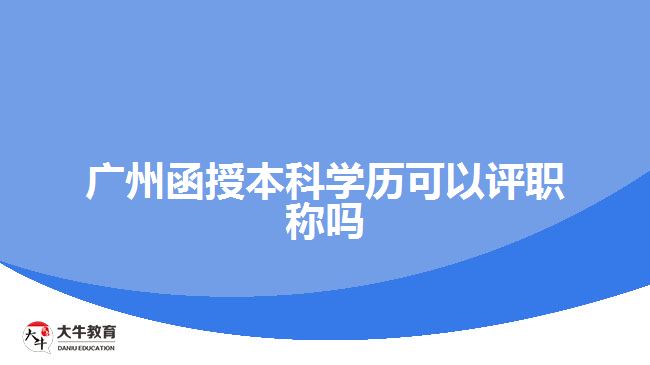 廣州函授本科學(xué)歷可以評(píng)職稱嗎