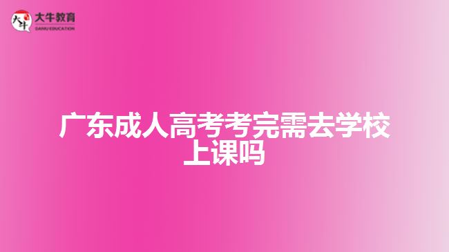 廣東成人高考考完需去學(xué)校上課嗎