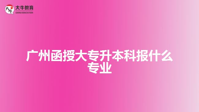 廣州函授大專升本科報什么專業(yè)