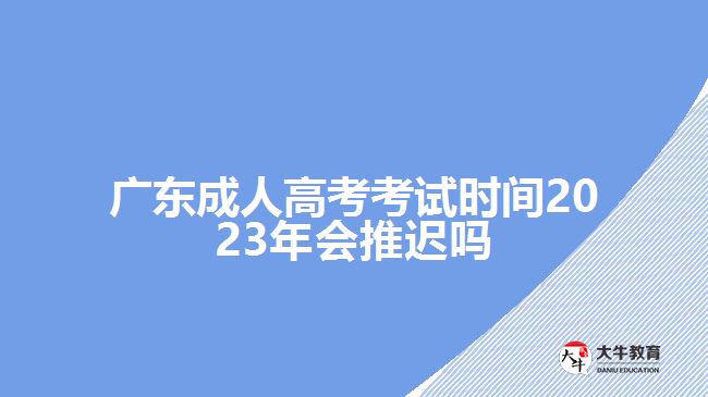 廣東成人高考考試時(shí)間2023年會(huì)推遲嗎