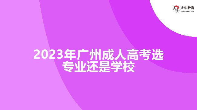 2023年廣州成人高考選專(zhuān)業(yè)還是學(xué)校