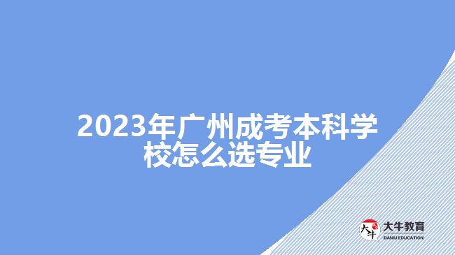 2023年廣州成考本科學(xué)校怎么選專業(yè)