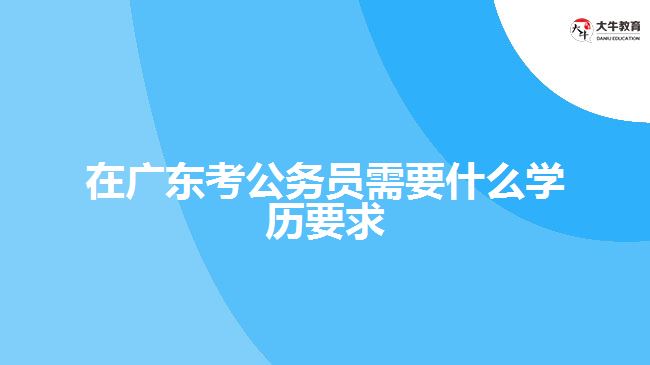 在廣東考公務(wù)員需要什么學(xué)歷要求