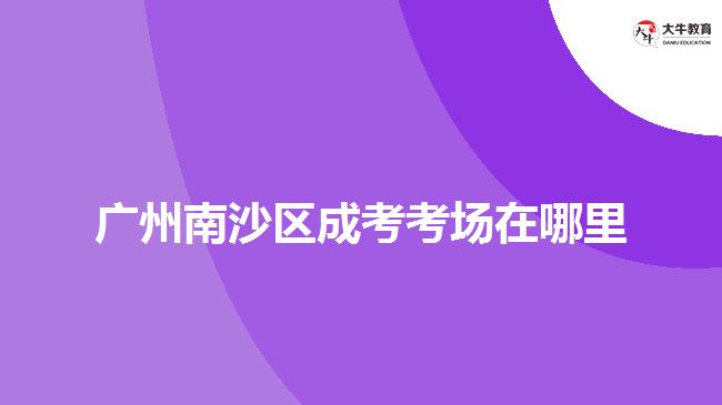 廣州南沙區(qū)成考考場在哪里