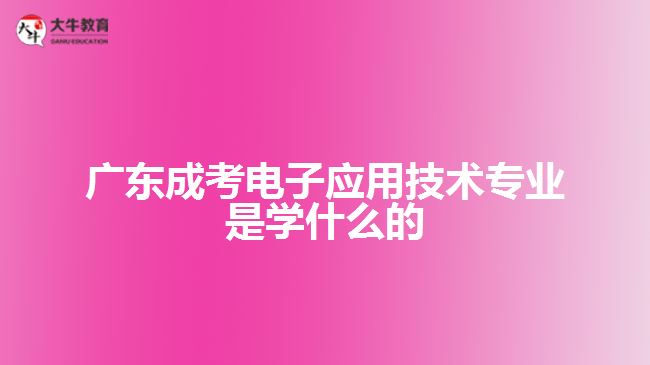 廣東成考電子應(yīng)用技術(shù)專業(yè)是學(xué)什么的