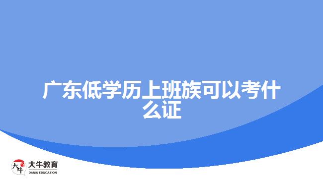 廣東低學(xué)歷上班族可以考什么證